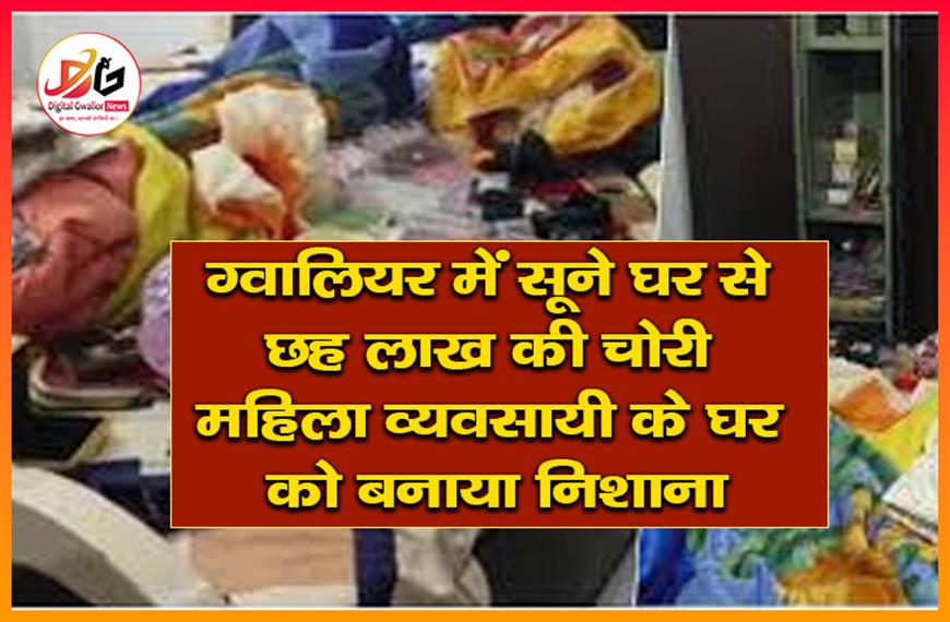 ग्वालियर में सूने घर से छह लाख की चोरी: महिला व्यवसायी के घर को बनाया निशाना